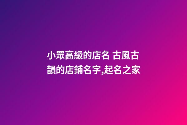 小眾高級的店名 古風古韻的店鋪名字,起名之家
